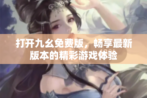 打开九幺免费版，畅享最新版本的精彩游戏体验