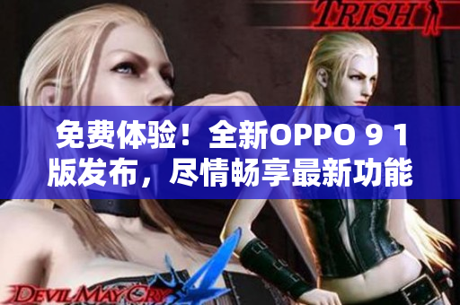 免费体验！全新OPPO 9 1版发布，尽情畅享最新功能