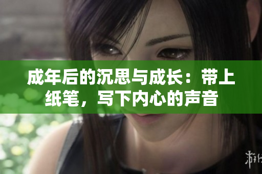 成年后的沉思与成长：带上纸笔，写下内心的声音