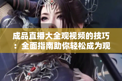 成品直播大全观视频的技巧：全面指南助你轻松成为观影高手