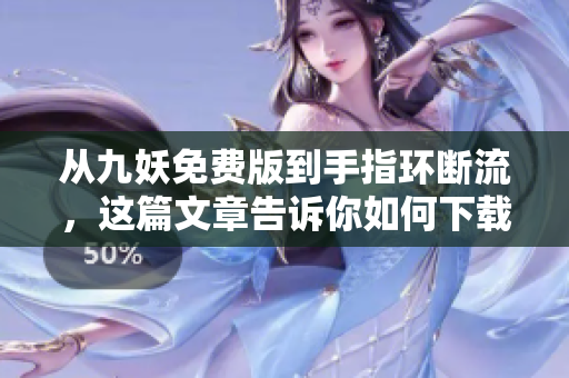 从九妖免费版到手指环断流，这篇文章告诉你如何下载最新版！