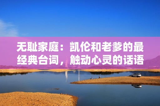 无耻家庭：凯伦和老爹的最经典台词，触动心灵的话语