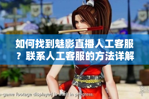 如何找到魅影直播人工客服？联系人工客服的方法详解
