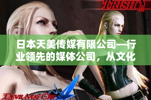 日本天美传媒有限公司—行业领先的媒体公司，从文化传承到创新发展！