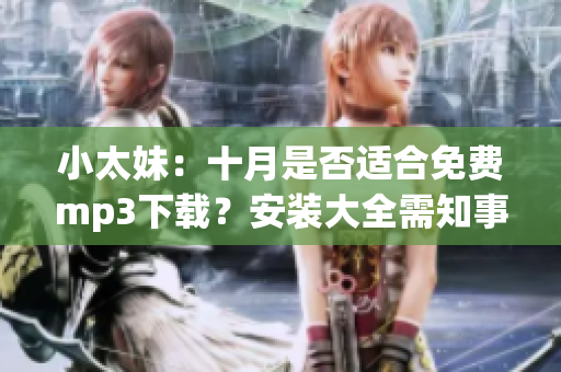 小太妹：十月是否适合免费mp3下载？安装大全需知事项