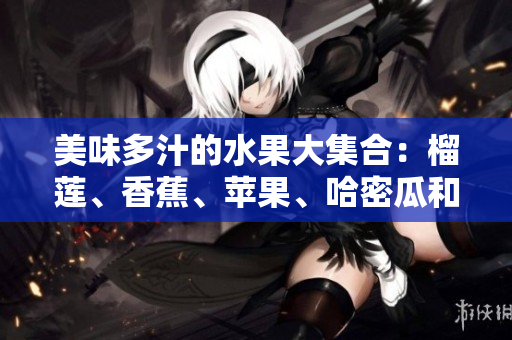 美味多汁的水果大集合：榴莲、香蕉、苹果、哈密瓜和水蜜桃