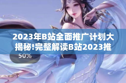 2023年B站全面推广计划大揭秘!完整解读B站2023推广大盘点
