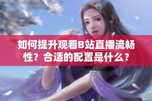 如何提升观看B站直播流畅性？合适的配置是什么？