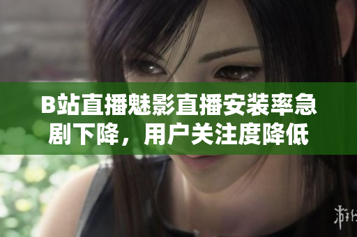 B站直播魅影直播安装率急剧下降，用户关注度降低