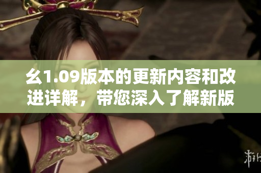 幺1.09版本的更新内容和改进详解，带您深入了解新版本的亮点和优化