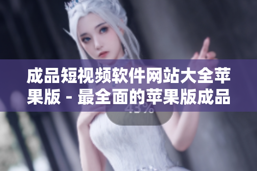成品短视频软件网站大全苹果版 - 最全面的苹果版成品短视频软件推荐列表