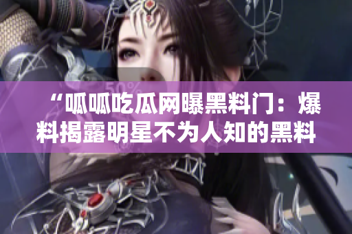 “呱呱吃瓜网曝黑料门：爆料揭露明星不为人知的黑料”