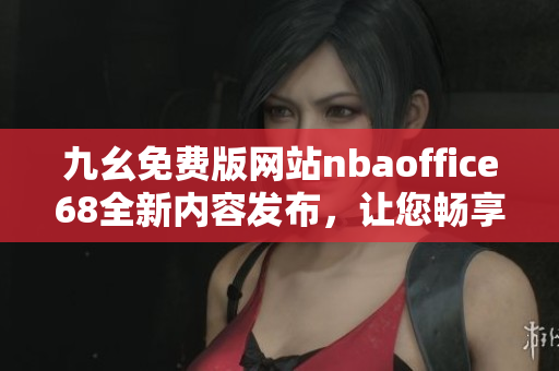 九幺免费版网站nbaoffice68全新内容发布，让您畅享NBA热情