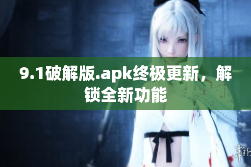 9.1破解版.apk终极更新，解锁全新功能