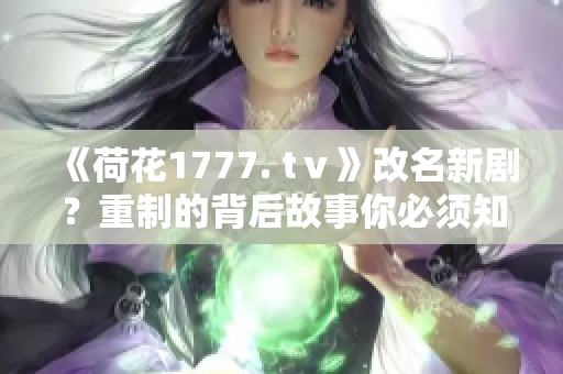 《荷花1777. tⅴ》改名新剧？重制的背后故事你必须知道！