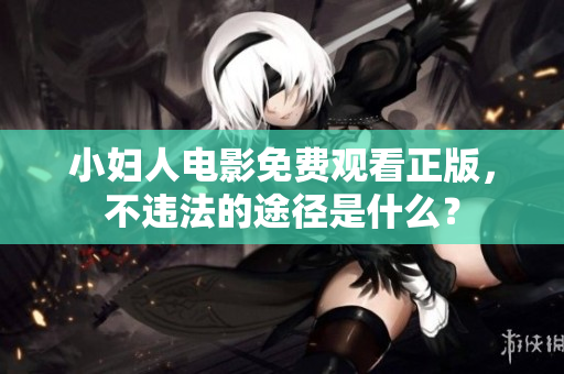 小妇人电影免费观看正版，不违法的途径是什么？