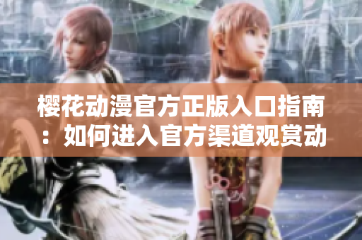 樱花动漫官方正版入口指南：如何进入官方渠道观赏动漫？