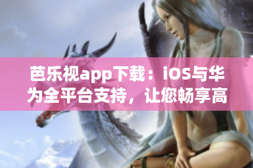 芭乐视app下载：iOS与华为全平台支持，让您畅享高清影视乐趣