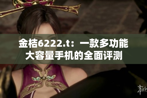 金桔6222.t：一款多功能大容量手机的全面评测