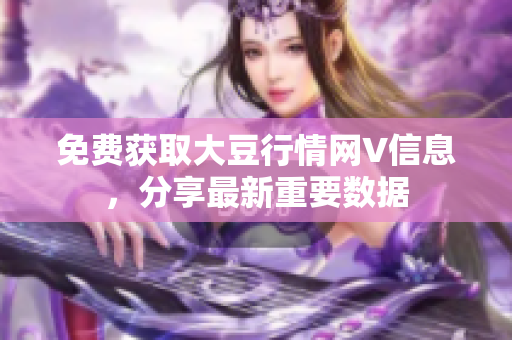 免费获取大豆行情网V信息，分享最新重要数据