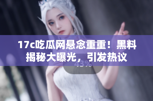 17c吃瓜网悬念重重！黑料揭秘大曝光，引发热议