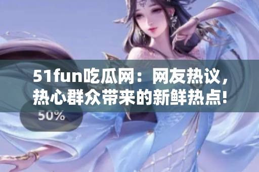 51fun吃瓜网：网友热议，热心群众带来的新鲜热点!