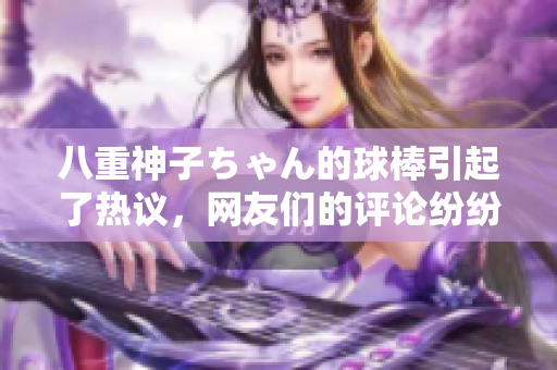 八重神子ちゃん的球棒引起了热议，网友们的评论纷纷响应