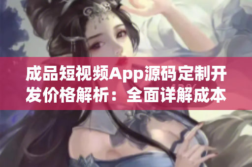 成品短视频App源码定制开发价格解析：全面详解成本与功能定制费用