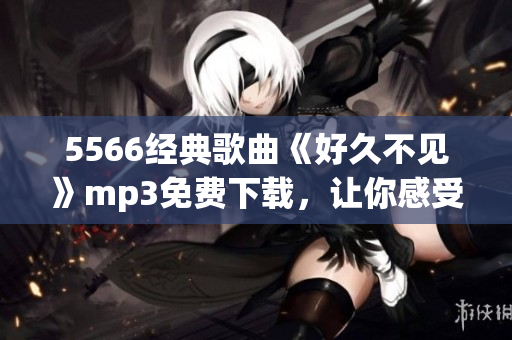 5566经典歌曲《好久不见》mp3免费下载，让你感受怀旧之情