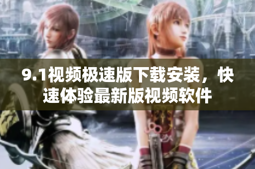 9.1视频极速版下载安装，快速体验最新版视频软件