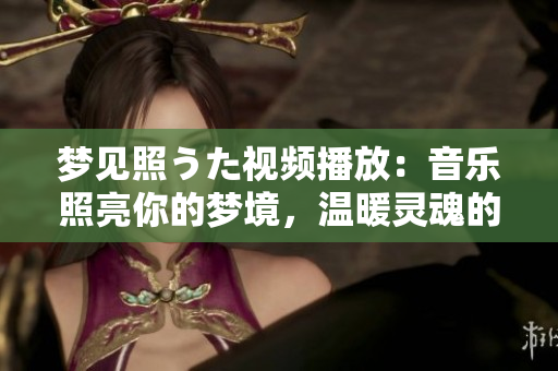 梦见照うた视频播放：音乐照亮你的梦境，温暖灵魂的美妙体验