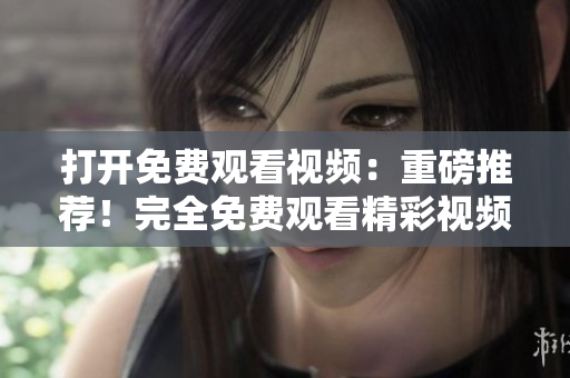 打开免费观看视频：重磅推荐！完全免费观看精彩视频，给你带来无限欢乐与娱乐享受