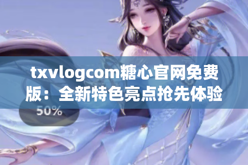 txvlogcom糖心官网免费版：全新特色亮点抢先体验