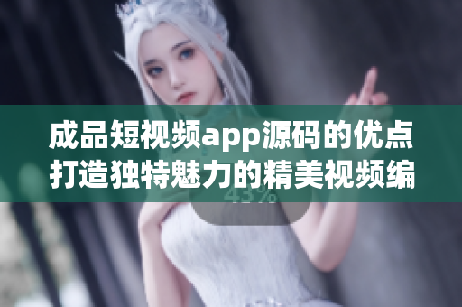 成品短视频app源码的优点打造独特魅力的精美视频编辑软件