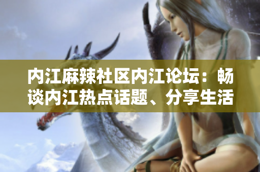内江麻辣社区内江论坛：畅谈内江热点话题、分享生活见闻