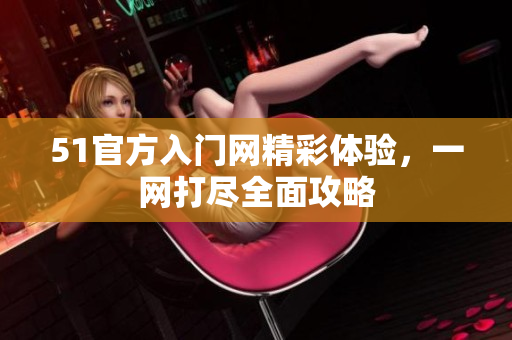 51官方入门网精彩体验，一网打尽全面攻略