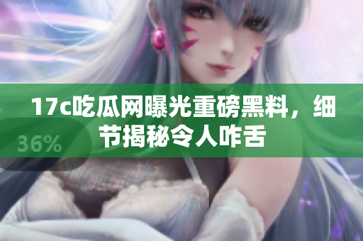 17c吃瓜网曝光重磅黑料，细节揭秘令人咋舌
