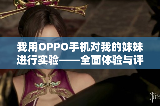 我用OPPO手机对我的妹妹进行实验——全面体验与评测