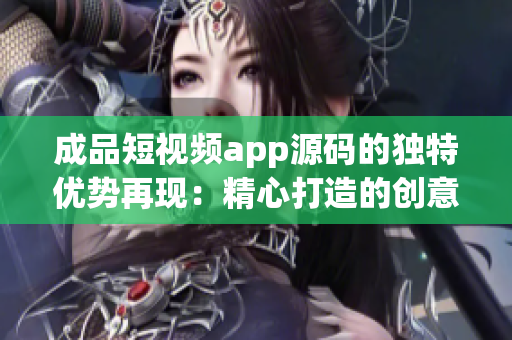 成品短视频app源码的独特优势再现：精心打造的创意工具，助您轻松开发独特的短视频应用