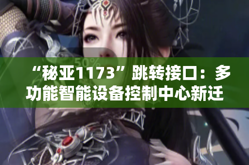 “秘亚1173”跳转接口：多功能智能设备控制中心新迁移解决方案