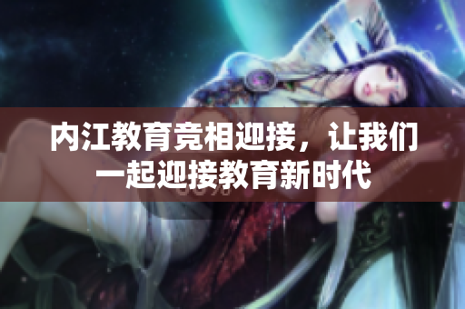 内江教育竞相迎接，让我们一起迎接教育新时代
