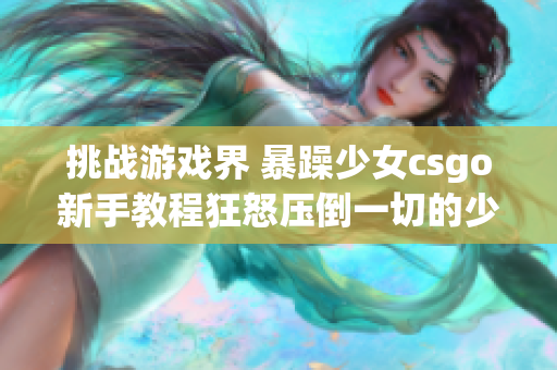 挑战游戏界 暴躁少女csgo新手教程狂怒压倒一切的少女csgo视频教程