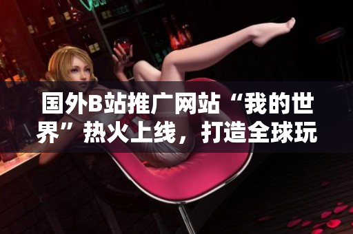 国外B站推广网站“我的世界”热火上线，打造全球玩家网上乐园