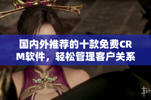 国内外推荐的十款免费CRM软件，轻松管理客户关系