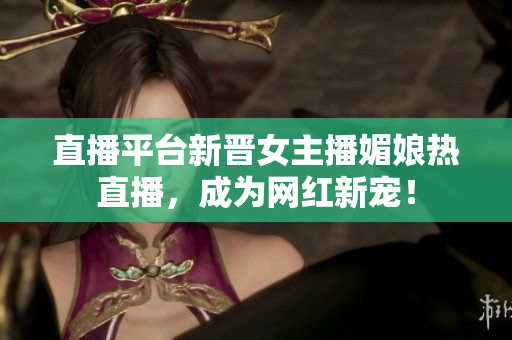 直播平台新晋女主播媚娘热直播，成为网红新宠！