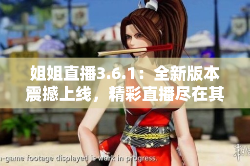 姐姐直播3.6.1：全新版本震撼上线，精彩直播尽在其中