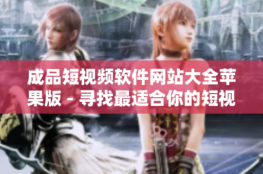 成品短视频软件网站大全苹果版 - 寻找最适合你的短视频编辑工具