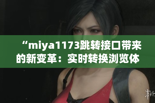 “miya1173跳转接口带来的新变革：实时转换浏览体验升级”