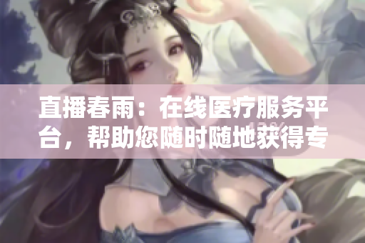 直播春雨：在线医疗服务平台，帮助您随时随地获得专业医疗建议
