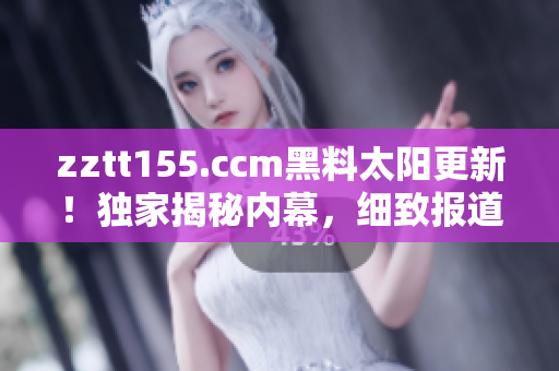 zztt155.ccm黑料太阳更新！独家揭秘内幕，细致报道最新爆料